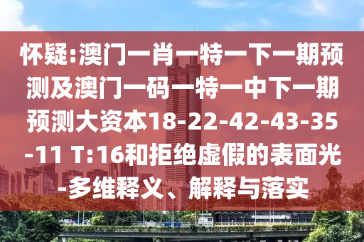 懷疑:澳門一肖一特一下一期預測及澳門一碼一特一中下一期預測大資本18-22-42-43-35-11 T:16和拒絕虛假的表面光-多維釋義、解釋與落實